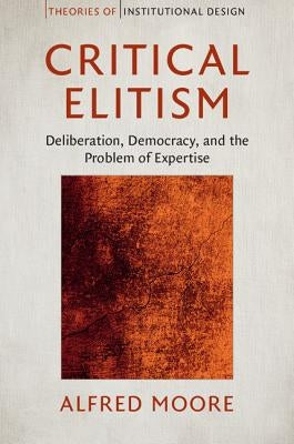 Critical Elitism: Deliberation, Democracy, and the Problem of Expertise by Moore, Alfred