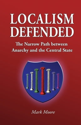 Localism Defended: The Narrow Path between Anarchy and the Central State by Moore, Mark