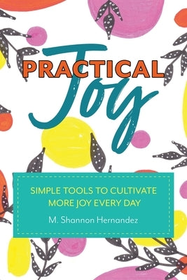 Practical Joy: Simple Tools to Cultivate More Joy Everyday by Hernandez, M. Shannon
