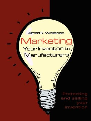 Marketing Your Invention to Manufacturers: Protecting and Selling Your Invention by Winkelman, Arnold K.