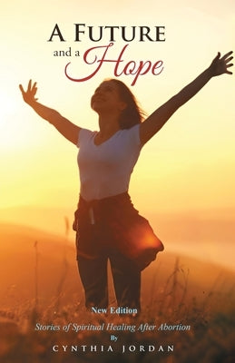 A Future and a Hope: Stories of Spiritual Healing After Abortion by Jordan, Cynthia