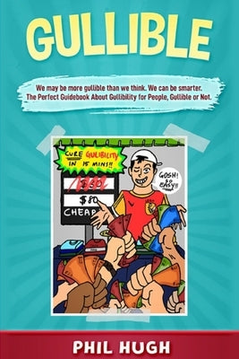 Gullible: We may be more gullible than we think. We can be smarter. The Perfect Guidebook About Gullibility for People Gullible by Hugh, Phil