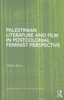 Palestinian Literature and Film in Postcolonial Feminist Perspective by Ball, Anna