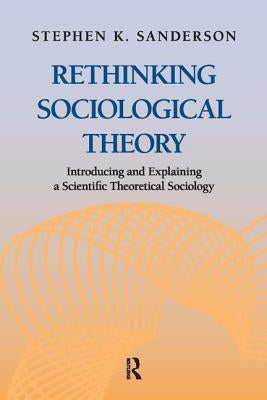 Rethinking Sociological Theory: Introducing and Explaining a Scientific Theoretical Sociology by Sanderson, Stephen K.