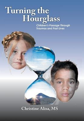Turning the Hourglass: Children's Passage Through Traumas and Past Lives by Alisa, Christine