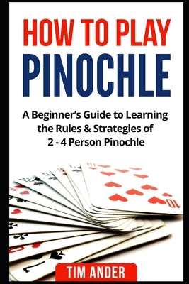How to Play Pinochle: A Beginner's Guide to Learning the Rules & Strategies of 2 - 4 Person Pinochle by Ander, Tim