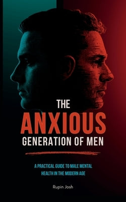 The Anxious Generation of Men: A Practical Guide to Male Mental Health in the Modern Age by Josh, Rupin