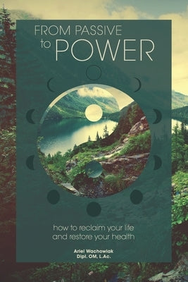 From Passive to Power: How to Reclaim your Life and Restore your Health by Wachowiak, Ariel