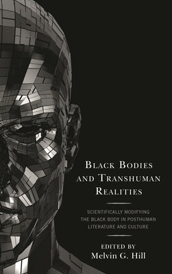 Black Bodies and Transhuman Realities: Scientifically Modifying the Black Body in Posthuman Literature and Culture by Hill, Melvin G.