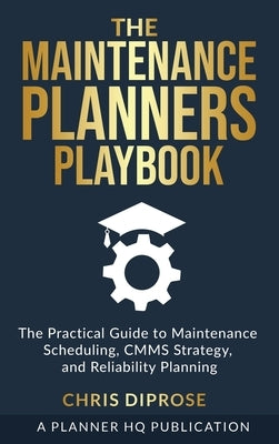 The Maintenance Planners Playbook: The Practical Guide to Maintenance Scheduling, CMMS Strategy and Reliability Planning by Diprose, Chris