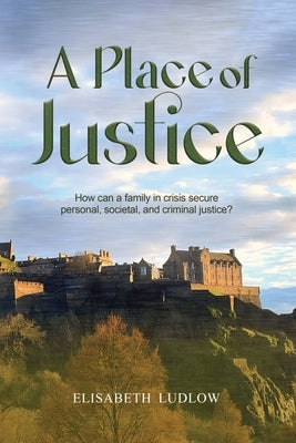 A Place of Justice: How can a family in crisis secure personal, societal, and criminal justice? by Ludlow, Elisabeth