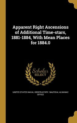 Apparent Right Ascensions of Additional Time-stars, 1881-1884, With Mean Places for 1884.0 by United States Naval Observatory Nautica