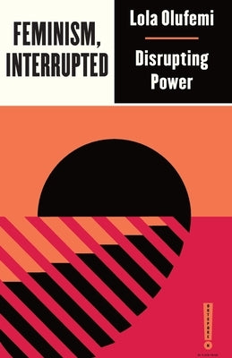 Feminism, Interrupted: Disrupting Power by Olufemi, Lola