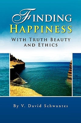 Finding Happiness with Truth Beauty and Ethics by Schwantes, David