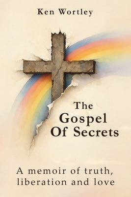 The Gospel of Secrets: A Memoir of Truth, Liberation and Love by Wortley, Ken