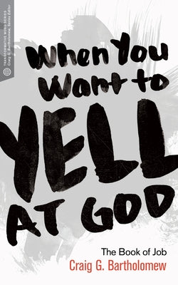 When You Want to Yell at God: The Book of Job by Bartholomew, Craig G.