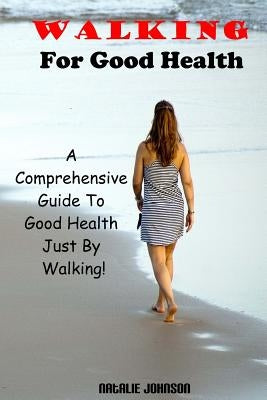 Walking For Good Health: A Comprehensive Guide To Good Health Just By Walking!!! by Johnson, Natalie