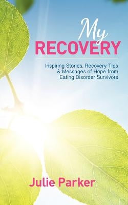 My Recovery: Inspiring Stories, Recovery Tips and Messages of Hope from Eating Disorder Survivors by Parker, Julie