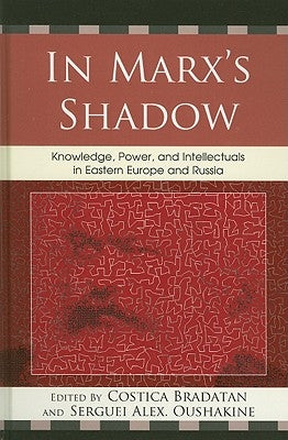 In Marx's Shadow: Knowledge, Power, and Intellectuals in Eastern Europe and Russia by Bradatan, Costica