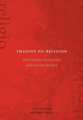 Imagine No Religion: How Modern Abstractions Hide Ancient Realities by Barton, Carlin A.