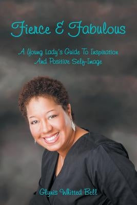 Fierce and Fabulous: A Young Lady's Guide to Inspiration and Positive Self-Image by Bell, Glynis Whitted
