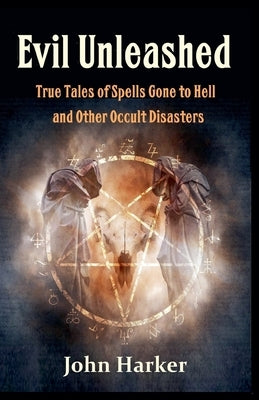 Evil Unleashed: True Tales of Spells Gone to Hell and Other Occult Disasters by Harker, John
