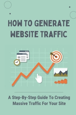 How To Generate Website Traffic: A Step-By-Step Guide To Creating Massive Traffic For Your Site: Traffic Flow by Puller, Fletcher