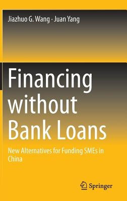 Financing Without Bank Loans: New Alternatives for Funding Smes in China by Wang, Jiazhuo G.