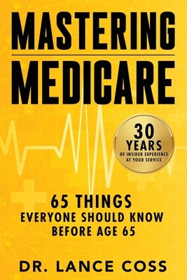 Mastering Medicare: 65 Things Everyone Should Know Before Age 65 by Coss, Lance