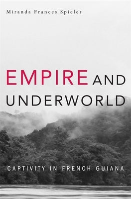 Empire and Underworld: Captivity in French Guiana by Spieler, Miranda