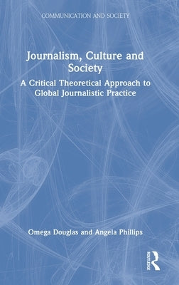 Journalism, Culture and Society: A Critical Theoretical Approach to Global Journalistic Practice by Douglas, Omega