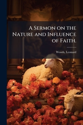 A Sermon on the Nature and Influence of Faith. by Woods, Leonard