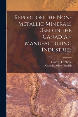 Report on the Non-metallic Minerals Used in the Canadian Manufacturing Industries [microform] by Fréchette, Howells