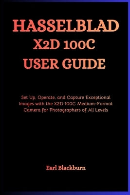 Hasselblad X2D 100C User Guide: Set Up, Operate, and Capture Exceptional Images with the X2D 100C Medium-Format Camera for Photographers of All Levels by Blackburn, Earl