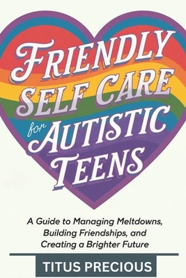 Friendly Self Care for Autistic Teens: A Guide to Managing Meltdowns, Building Friendships, and Creating a Brighter Future by Precious, Titus