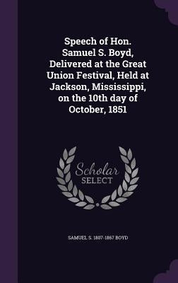 Speech of Hon. Samuel S. Boyd, Delivered at the Great Union Festival, Held at Jackson, Mississippi, on the 10th day of October, 1851 by Boyd, Samuel S. 1807-1867