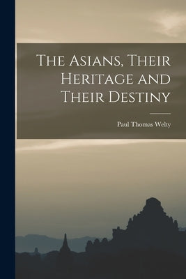 The Asians, Their Heritage and Their Destiny by Welty, Paul Thomas