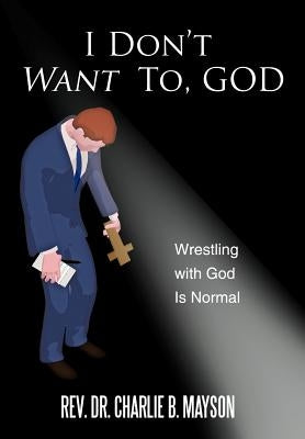 I Don't Want To, God: Wrestling with God Is Normal by Mayson, Charlie B.