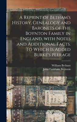 A Reprint of Betham's History, Genealogy and Baronets of the Boynton Family in England, With Notes and Additional Facts. To Which is Added Burke's Pee by Betham, William 1749-1839