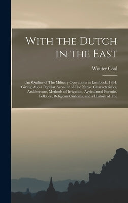With the Dutch in the East: An Outline of The Military Operations in Lombock, 1894, Giving Also a Popular Account of The Native Characteristics, A by Cool, Wouter
