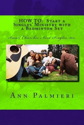 How to: Start a Singles' Ministry with a Badminton Set: Small Churches Need Singles, too. by Palmieri, Ann