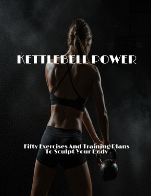 KETTLEBELL POWER Fifty Exercises And Training Plans To Sculpt Your Body by Coleman, Ronnie