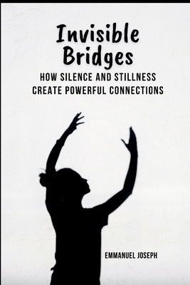 Invisible Bridges: How Silence and Stillness Create Powerful Connections by Joseph, Emmanuel