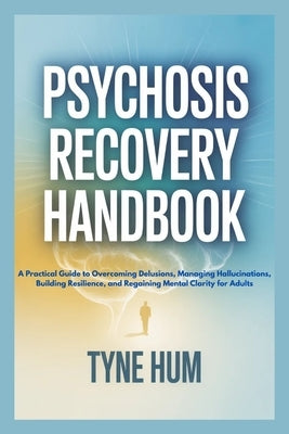 Psychosis Recovery Handbook: A Practical Guide to Overcoming Delusions, Managing Hallucinations, Building Resilience, and Regaining Mental Clarity for by Hum, Tyne