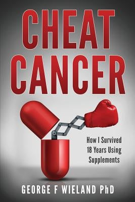 Cheat Cancer: How I Survived 18 Years Using Supplements by Wieland Phd, George F.