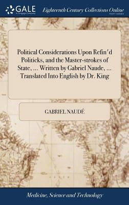 Political Considerations Upon Refin'd Politicks, and the Master-strokes of State, ... Written by Gabriel Naude, ... Translated Into English by Dr. Kin by Naudé, Gabriel