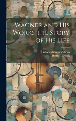 Wagner and his Works the Story of his Life by Finck, Henry T.
