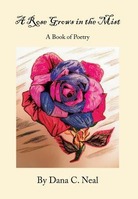 A Rose Grows in the Mist: A Book of Poetry by Neal, Dana C.