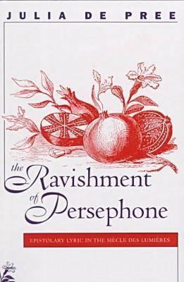 Ravishment of Persephone: Epistolary Lyric in the Sihcle Des Lumihres by De Pree, Julia