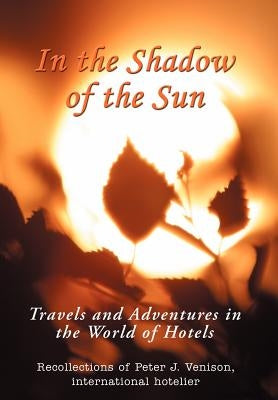 In The Shadow of The Sun: Travels and Adventures in the World of Hotels by Venison, Peter J.